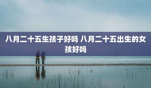 八月二十五生孩子好吗 八月二十五出生的女孩好吗