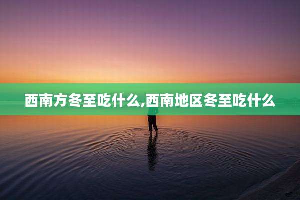 西南方冬至吃什么,西南地区冬至吃什么