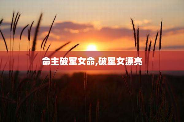 命主破军女命,破军女漂亮