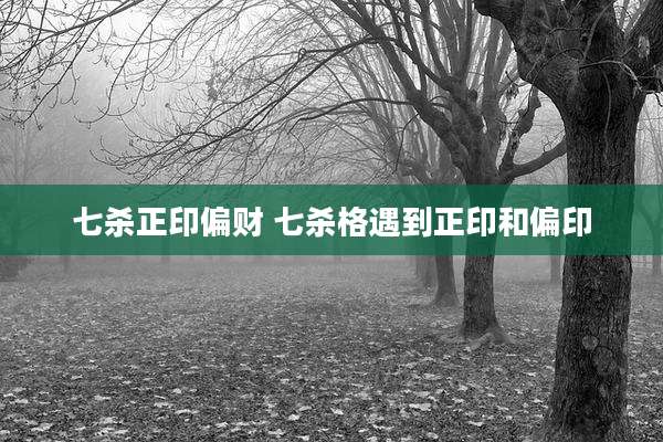 七杀正印偏财 七杀格遇到正印和偏印
