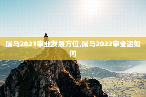 属马2021事业发展方位,属马2022事业运如何