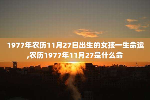 1977年农历11月27日出生的女孩一生命运,农历1977年11月27是什么命