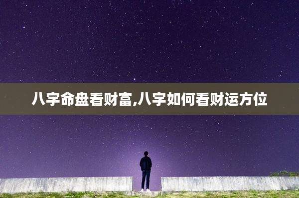 八字命盘看财富,八字如何看财运方位