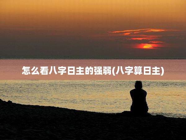 怎么看八字日主的强弱(八字算日主)