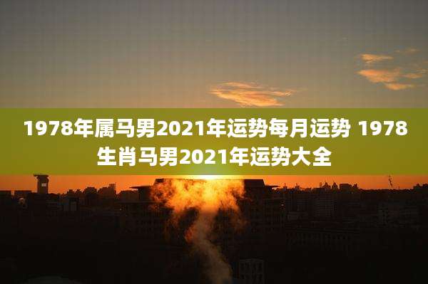 1978年属马男2021年运势每月运势 1978生肖马男2021年运势大全