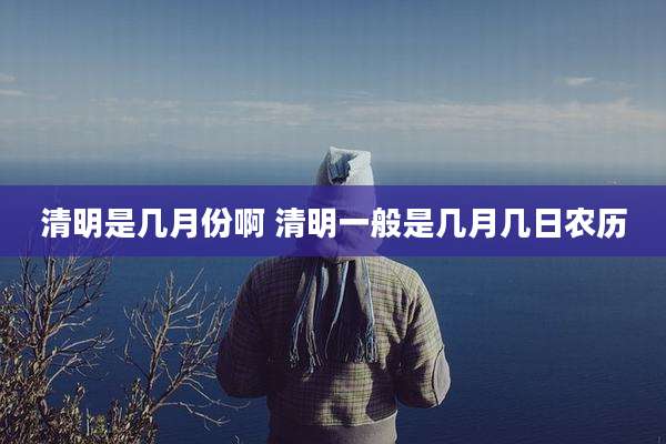 清明是几月份啊 清明一般是几月几日农历