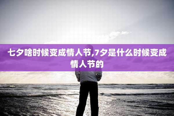 七夕啥时候变成情人节,7夕是什么时候变成情人节的