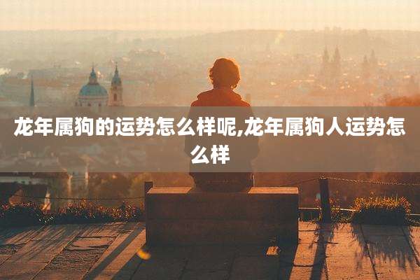 龙年属狗的运势怎么样呢,龙年属狗人运势怎么样
