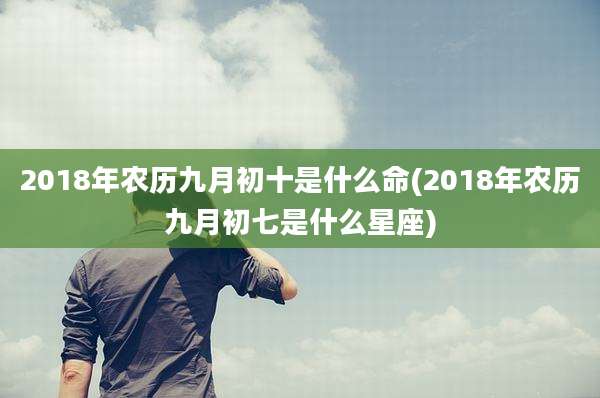 2018年农历九月初十是什么命(2018年农历九月初七是什么星座)