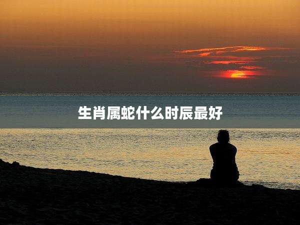 生肖属蛇什么时辰最好