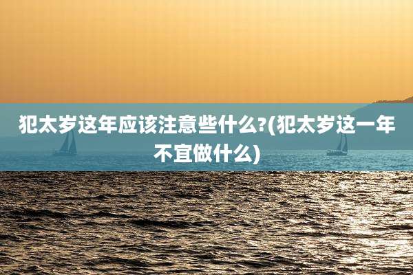 犯太岁这年应该注意些什么?(犯太岁这一年不宜做什么)