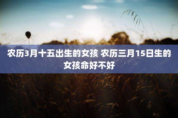 农历3月十五出生的女孩 农历三月15日生的女孩命好不好