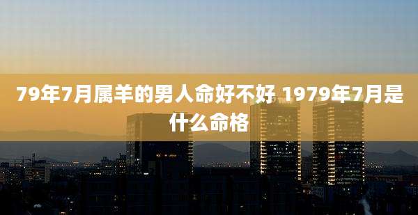 79年7月属羊的男人命好不好 1979年7月是什么命格