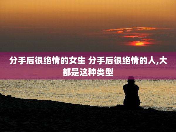 分手后很绝情的女生 分手后很绝情的人,大都是这种类型
