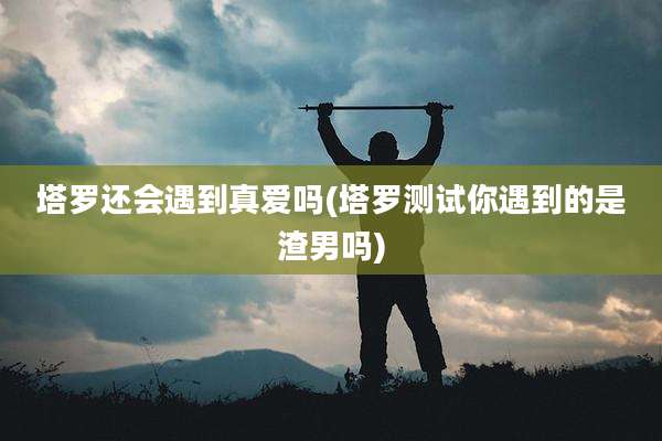 塔罗还会遇到真爱吗(塔罗测试你遇到的是渣男吗)