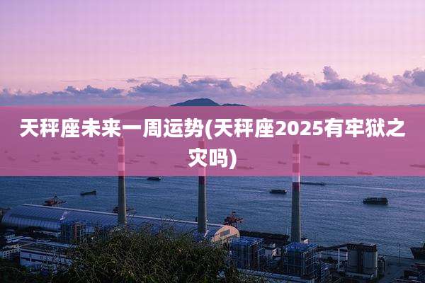 天秤座未来一周运势(天秤座2025有牢狱之灾吗)