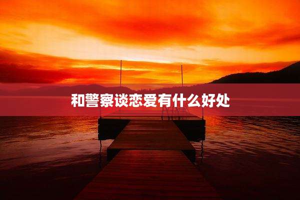 和警察谈恋爱有什么好处