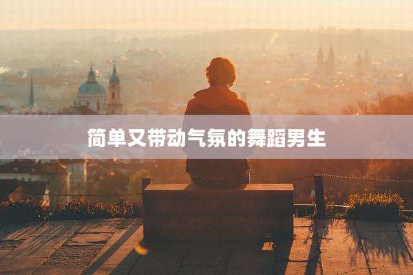 简单又带动气氛的舞蹈男生