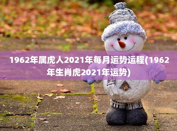 1962年属虎人2021年每月运势运程(1962年生肖虎2021年运势)