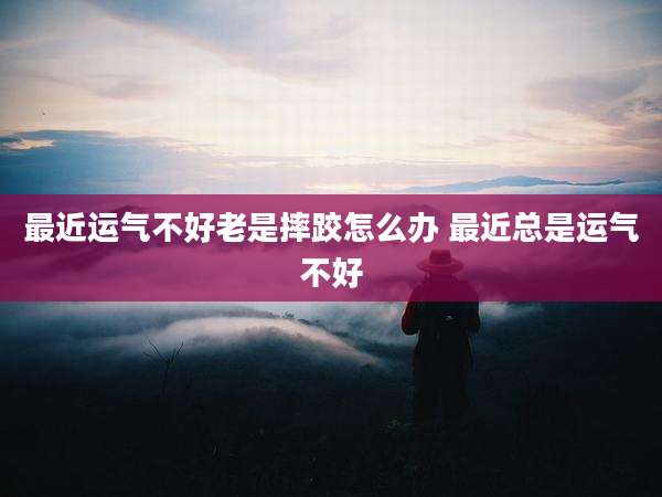 最近运气不好老是摔跤怎么办 最近总是运气不好
