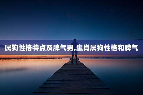 属狗性格特点及脾气男,生肖属狗性格和脾气
