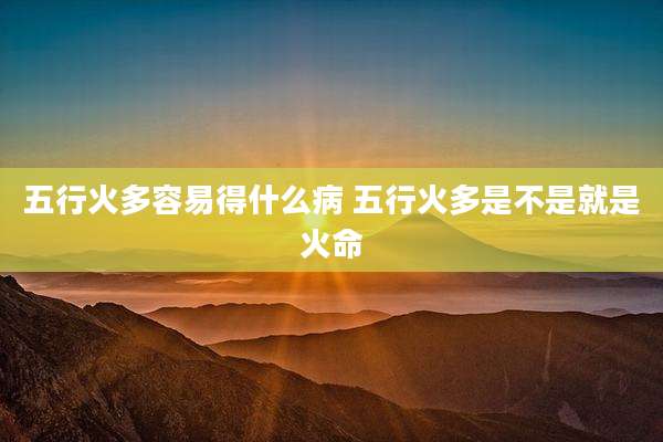 五行火多容易得什么病 五行火多是不是就是火命