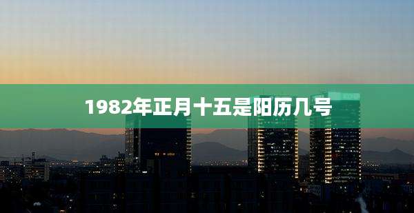 1982年正月十五是阳历几号