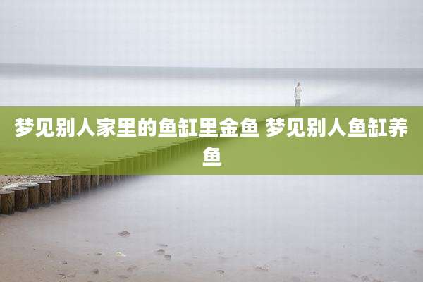 梦见别人家里的鱼缸里金鱼 梦见别人鱼缸养鱼