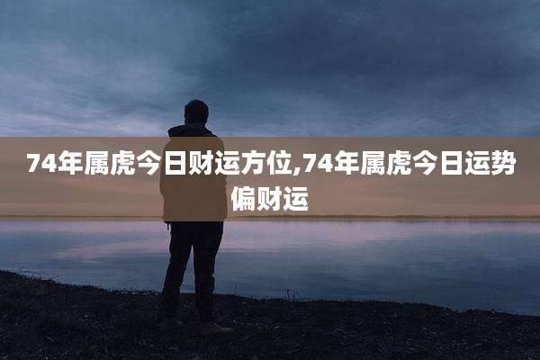 74年属虎今日财运方位,74年属虎今日运势偏财运