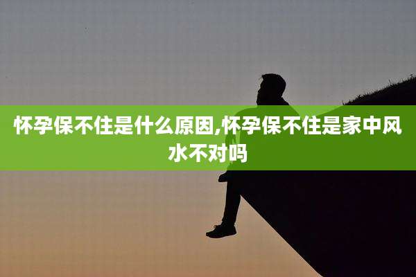怀孕保不住是什么原因,怀孕保不住是家中风水不对吗