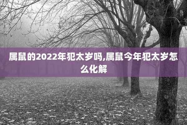 属鼠的2022年犯太岁吗,属鼠今年犯太岁怎么化解