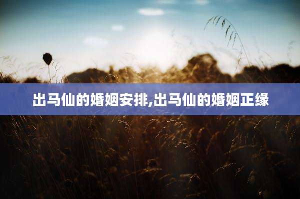 出马仙的婚姻安排,出马仙的婚姻正缘