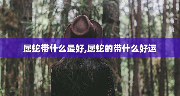 属蛇带什么最好,属蛇的带什么好运