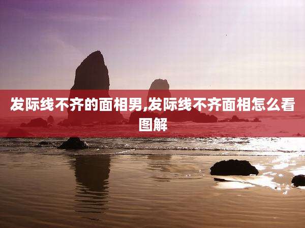 发际线不齐的面相男,发际线不齐面相怎么看图解