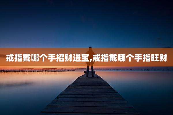 戒指戴哪个手招财进宝,戒指戴哪个手指旺财