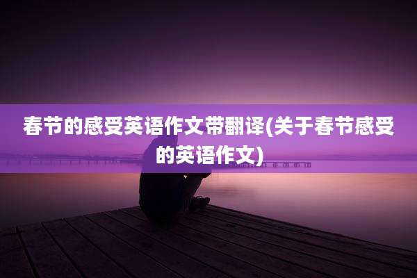 春节的感受英语作文带翻译(关于春节感受的英语作文)