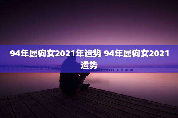 94年属狗女2021年运势 94年属狗女2021运势