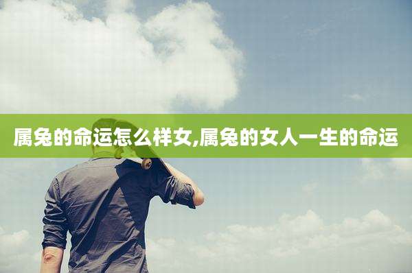 属兔的命运怎么样女,属兔的女人一生的命运