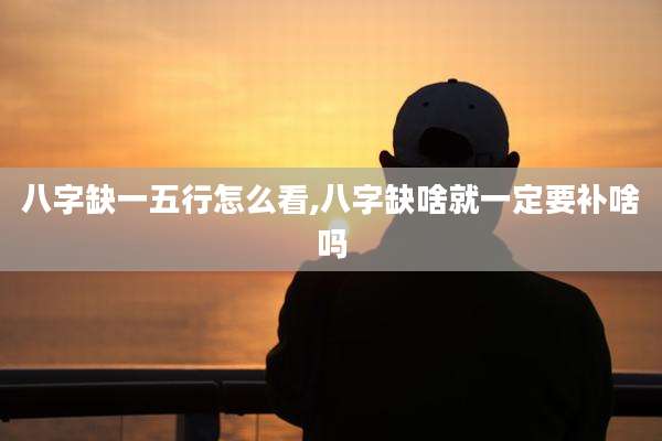 八字缺一五行怎么看,八字缺啥就一定要补啥吗