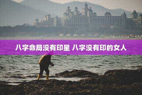 八字命局没有印星 八字没有印的女人