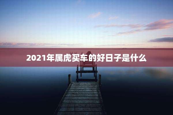 2021年属虎买车的好日子是什么
