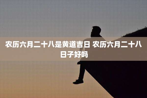农历六月二十八是黄道吉日 农历六月二十八日子好吗