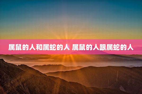 属鼠的人和属蛇的人 属鼠的人跟属蛇的人