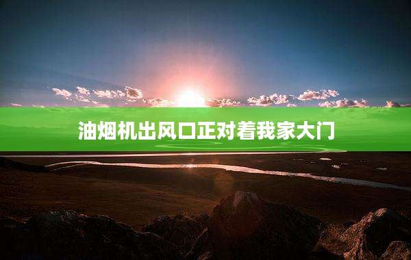 油烟机出风口正对着我家大门