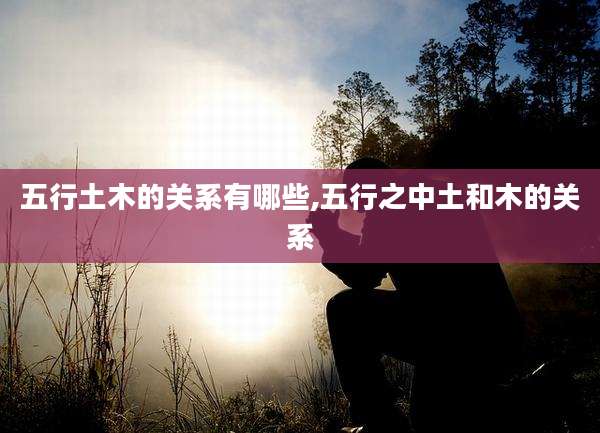 五行土木的关系有哪些,五行之中土和木的关系