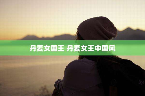 丹麦女国王 丹麦女王中国风