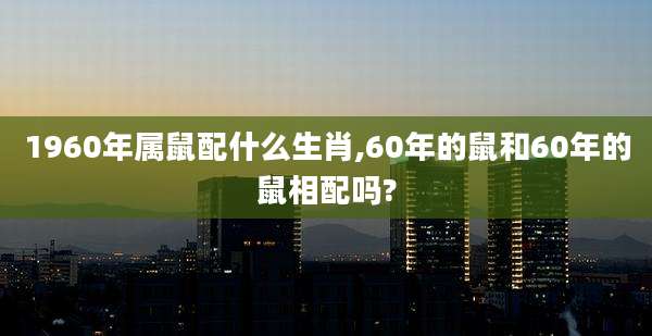1960年属鼠配什么生肖,60年的鼠和60年的鼠相配吗?