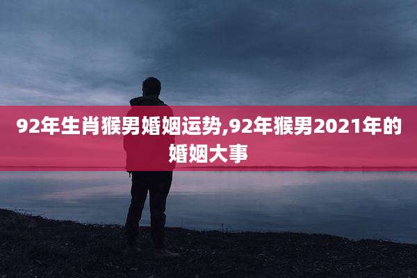 92年生肖猴男婚姻运势,92年猴男2021年的婚姻大事
