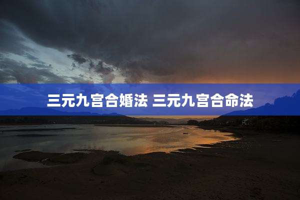 三元九宫合婚法 三元九宫合命法