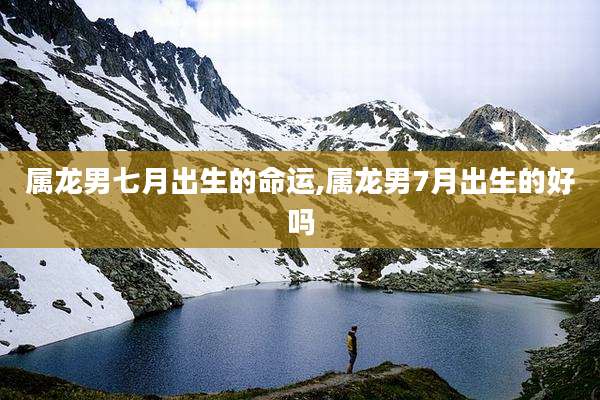 属龙男七月出生的命运,属龙男7月出生的好吗